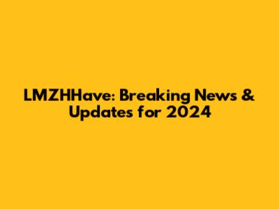 LMZHHave: Breaking News & Updates for 2024