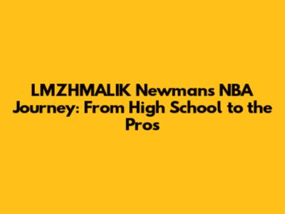 LMZHMALIK Newman's NBA Journey: From High School to the Pros