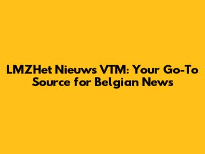 LMZHet Nieuws VTM: Your Go-To Source for Belgian News