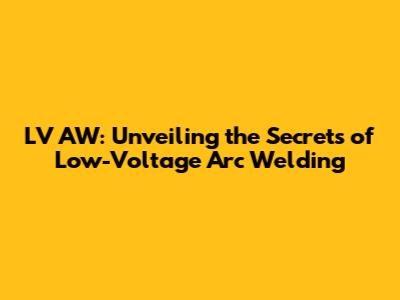 LV AW: Unveiling the Secrets of Low-Voltage Arc Welding