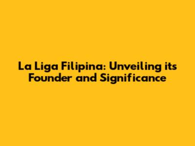 La Liga Filipina: Unveiling its Founder and Significance