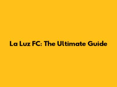 La Luz FC: The Ultimate Guide