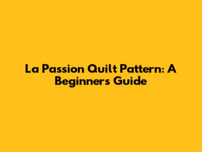 La Passion Quilt Pattern: A Beginner's Guide