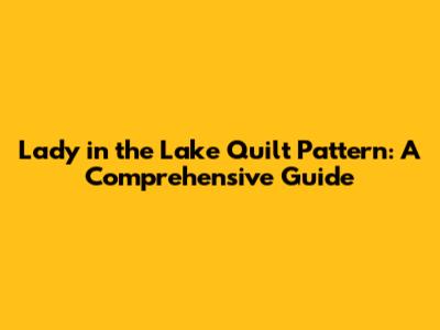 Lady in the Lake Quilt Pattern: A Comprehensive Guide