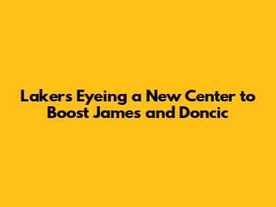 Lakers Eyeing a New Center to Boost James and Doncic