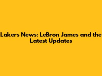 Lakers News: LeBron James and the Latest Updates