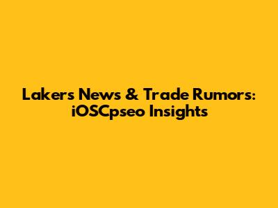 Lakers News & Trade Rumors: iOSCpseo Insights