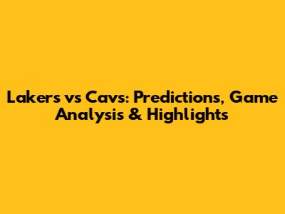 Lakers vs Cavs: Predictions, Game Analysis & Highlights