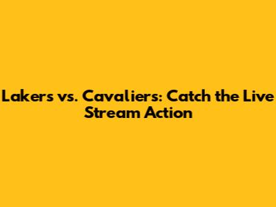 Lakers vs. Cavaliers: Catch the Live Stream Action
