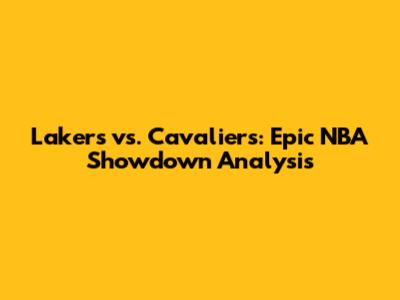 Lakers vs. Cavaliers: Epic NBA Showdown Analysis