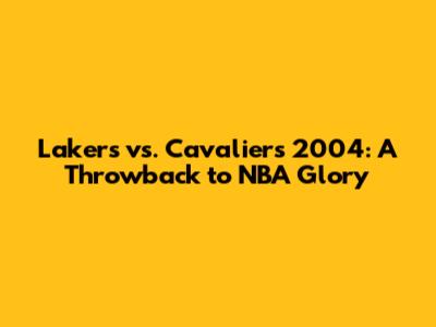 Lakers vs. Cavaliers 2004: A Throwback to NBA Glory
