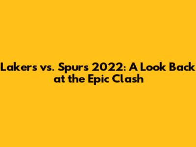 Lakers vs. Spurs 2022: A Look Back at the Epic Clash