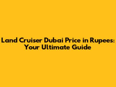 Land Cruiser Dubai Price in Rupees: Your Ultimate Guide