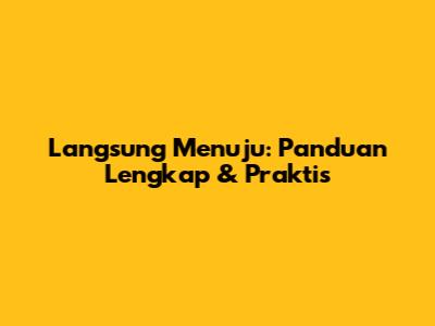 Langsung Menuju: Panduan Lengkap & Praktis