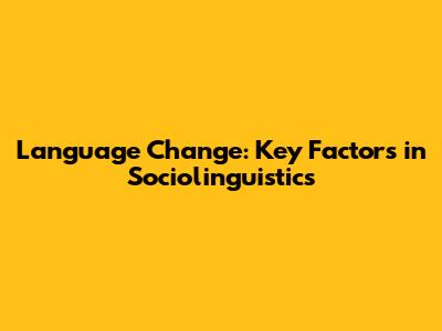 Language Change: Key Factors in Sociolinguistics