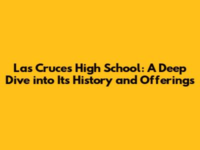 Las Cruces High School: A Deep Dive into Its History and Offerings
