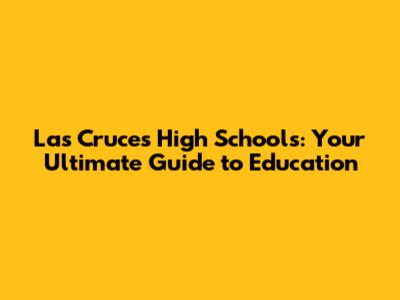 Las Cruces High Schools: Your Ultimate Guide to Education