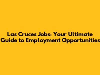 Las Cruces Jobs: Your Ultimate Guide to Employment Opportunities