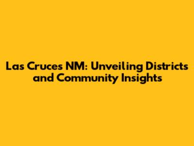 Las Cruces NM: Unveiling Districts and Community Insights