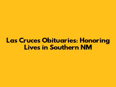 Las Cruces Obituaries: Honoring Lives in Southern NM
