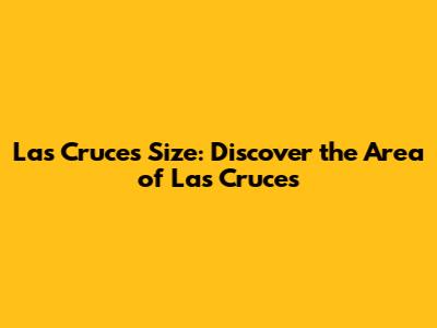 Las Cruces Size: Discover the Area of Las Cruces
