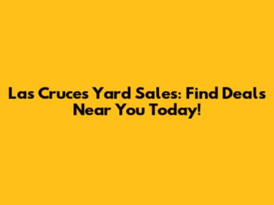 Las Cruces Yard Sales: Find Deals Near You Today!