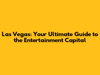 Las Vegas: Your Ultimate Guide to the Entertainment Capital