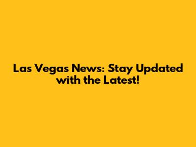 Las Vegas News: Stay Updated with the Latest!
