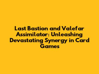 Last Bastion and Valefar Assimilator: Unleashing Devastating Synergy in Card Games