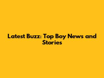 Latest Buzz: Top Boy News and Stories