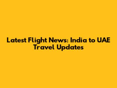 Latest Flight News: India to UAE Travel Updates