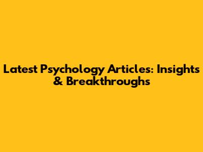 Latest Psychology Articles: Insights & Breakthroughs