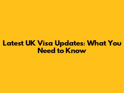 Latest UK Visa Updates: What You Need to Know