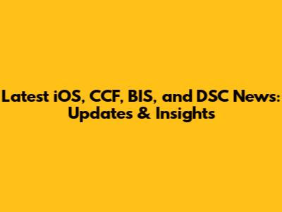 Latest iOS, CCF, BIS, and DSC News: Updates & Insights