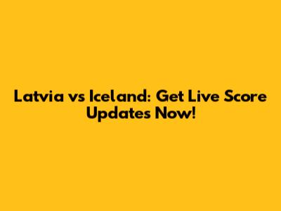Latvia vs Iceland: Get Live Score Updates Now!
