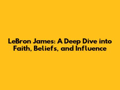 LeBron James: A Deep Dive into Faith, Beliefs, and Influence