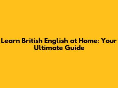 Learn British English at Home: Your Ultimate Guide