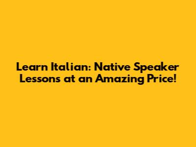 Learn Italian: Native Speaker Lessons at an Amazing Price!