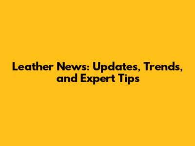 Leather News: Updates, Trends, and Expert Tips