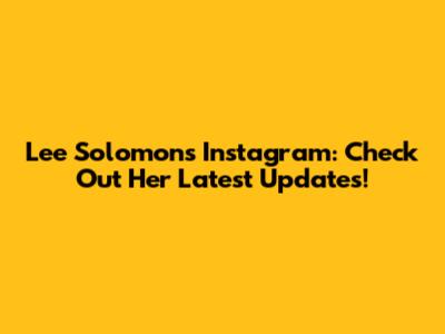 Lee Solomon's Instagram: Check Out Her Latest Updates!