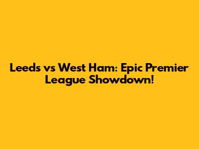 Leeds vs West Ham: Epic Premier League Showdown!