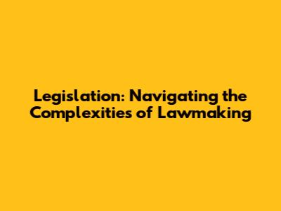 Legislation: Navigating the Complexities of Lawmaking