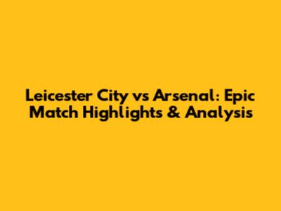 Leicester City vs Arsenal: Epic Match Highlights & Analysis