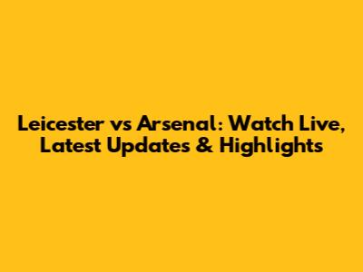 Leicester vs Arsenal: Watch Live, Latest Updates & Highlights