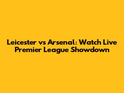 Leicester vs Arsenal: Watch Live Premier League Showdown