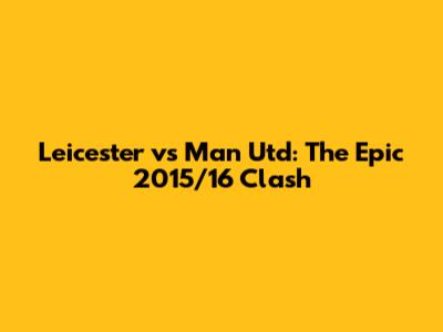 Leicester vs Man Utd: The Epic 2015/16 Clash