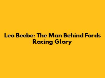 Leo Beebe: The Man Behind Ford's Racing Glory