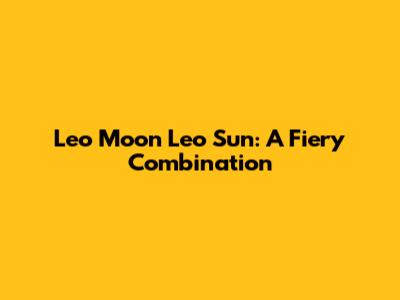 Leo Moon Leo Sun: A Fiery Combination