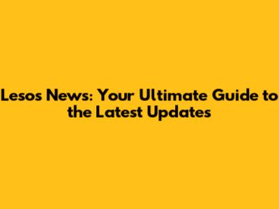 Lesos News: Your Ultimate Guide to the Latest Updates