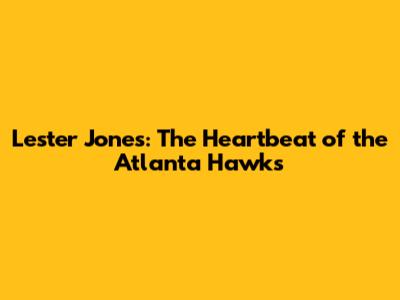 Lester Jones: The Heartbeat of the Atlanta Hawks